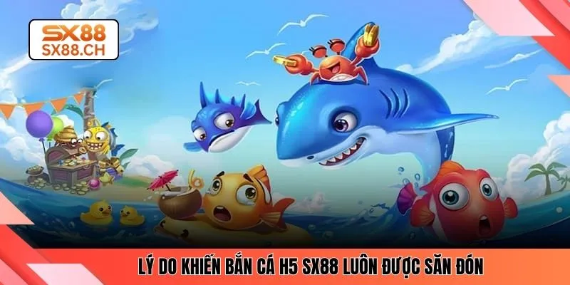 Lý do khiến bắn cá H5 SX88 luôn được săn đón 