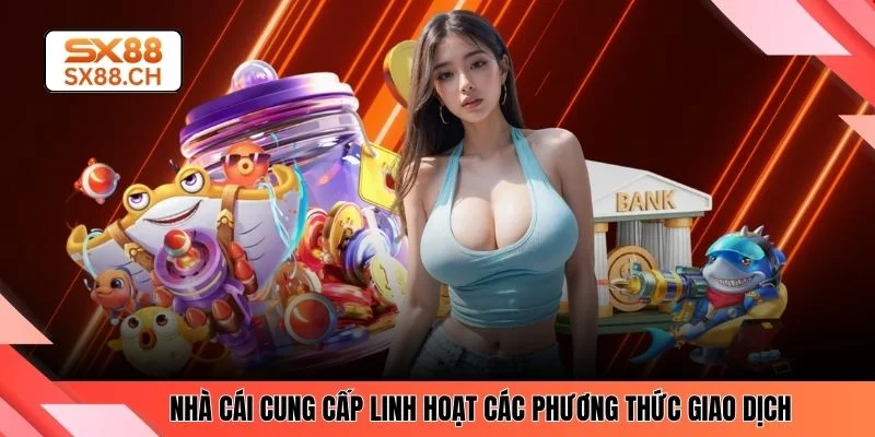 Nhà cái cung cấp linh hoạt các phương thức giao dịch